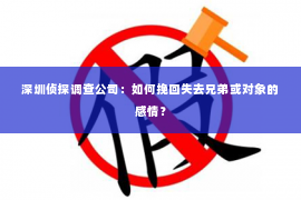 深圳侦探调查公司：如何挽回失去兄弟或对象的感情？