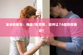 深圳侦探社：挽回7年恋情，如何让TA回到你身边？