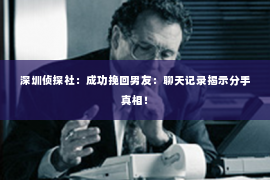 深圳侦探社：成功挽回男友：聊天记录揭示分手真相！