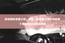 深圳侦探调查公司：抱歉，我和他之间出现裂痕了挽回老公出轨的抉择