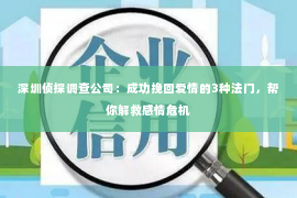 深圳侦探调查公司：成功挽回爱情的3种法门，帮你解救感情危机