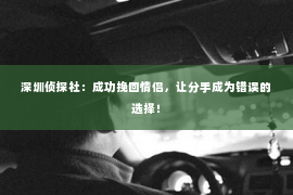 深圳侦探社：成功挽回情侣，让分手成为错误的选择！