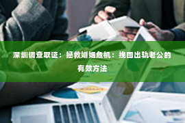 深圳调查取证：拯救婚姻危机：挽回出轨老公的有效方法