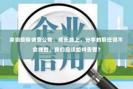 深圳侦探调查公司：成长路上，分手的前任说不会挽回，我们应该如何去做？