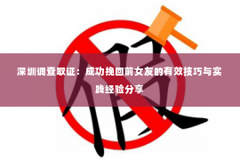 深圳调查取证：成功挽回前女友的有效技巧与实践经验分享