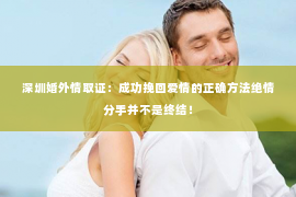 深圳婚外情取证：成功挽回爱情的正确方法绝情分手并不是终结！