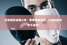 深圳侦探调查公司：情感挽回话术，让你的前任悔不当初！