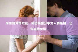 深圳婚外情取证：成功挽回分手女人的绝招，让你重拾爱情！