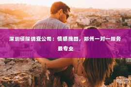 深圳侦探调查公司：情感挽回，郑州一对一服务最专业