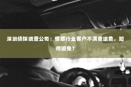 深圳侦探调查公司：情感行业客户不满意退费，如何避免？