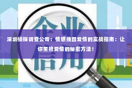 深圳侦探调查公司：情感挽回爱情的实战指南：让你重拾爱情的秘密方法！