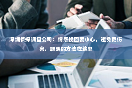 深圳侦探调查公司：情感挽回要小心，避免更伤害，聪明的方法在这里