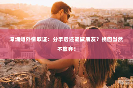 深圳婚外情取证：分手后还能做朋友？挽回当然不放弃！