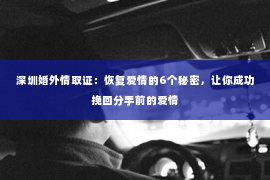 深圳婚外情取证：恢复爱情的6个秘密，让你成功挽回分手前的爱情