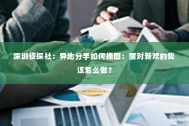 深圳侦探社：异地分手如何挽回：面对新欢的我该怎么做？