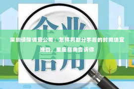 深圳侦探调查公司：怎样判断分手后的时间适宜挽回，星座指南告诉你