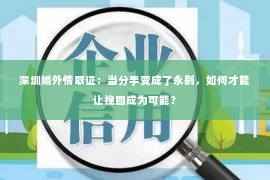 深圳婚外情取证：当分手变成了永别，如何才能让挽回成为可能？