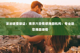 深圳调查取证：南京六合情感挽回机构：专业助您挽回爱情