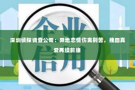 深圳侦探调查公司：异地恋情伤离别苦，挽回真爱再续前缘