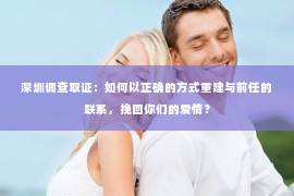 深圳调查取证：如何以正确的方式重建与前任的联系，挽回你们的爱情？