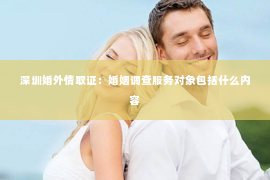 深圳婚外情取证：婚姻调查服务对象包括什么内容