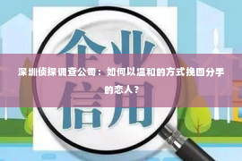 深圳侦探调查公司：如何以温和的方式挽回分手的恋人？