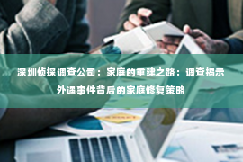 深圳侦探调查公司：家庭的重建之路：调查揭示外遇事件背后的家庭修复策略