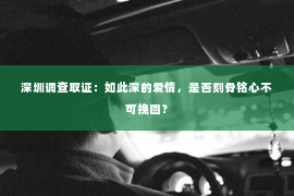 深圳调查取证：如此深的爱情，是否刻骨铭心不可挽回？