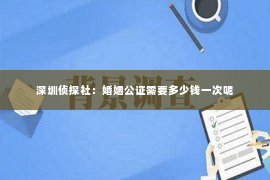 深圳侦探社：婚姻公证需要多少钱一次呢