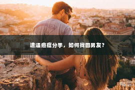 遭遇癌症分手，如何找回男友？