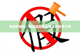 深圳侦探社：婚姻出轨怎么解决能判多少钱