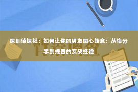 深圳侦探社：如何让你的男友回心转意：从悔分手到挽回的实战经验