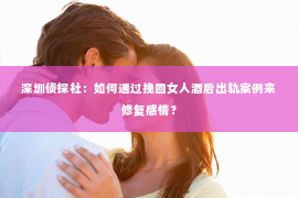 深圳侦探社：如何通过挽回女人酒后出轨案例来修复感情？