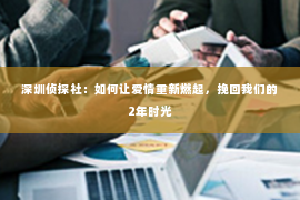 深圳侦探社：如何让爱情重新燃起，挽回我们的2年时光