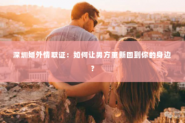 深圳婚外情取证：如何让男方重新回到你的身边？