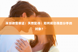 深圳调查取证：失而复得：如何成功挽回分手的对象？