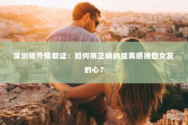 深圳婚外情取证：如何用正确的距离感挽回女友的心？