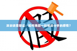 深圳调查取证：如何挽回一段被迫分手的感情？