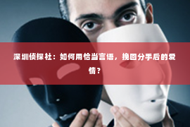 深圳侦探社：如何用恰当言语，挽回分手后的爱情？