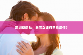 深圳侦探社：失恋女如何重拾爱情？