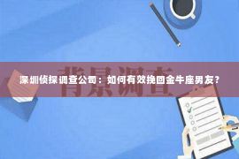 深圳侦探调查公司：如何有效挽回金牛座男友？