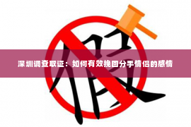 深圳调查取证：如何有效挽回分手情侣的感情