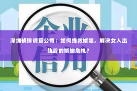 深圳侦探调查公司：如何挽救婚姻，解决女人出轨后的婚姻危机？