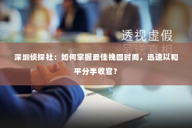 深圳侦探社：如何掌握最佳挽回时间，迅速以和平分手收官？