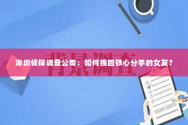 深圳侦探调查公司：如何挽回铁心分手的女友？