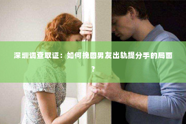 深圳调查取证：如何挽回男友出轨提分手的局面？