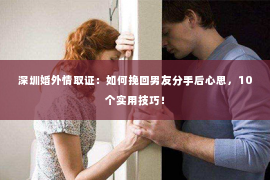 深圳婚外情取证：如何挽回男友分手后心思，10个实用技巧！