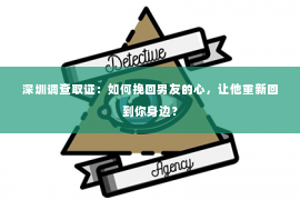 深圳调查取证：如何挽回男友的心，让他重新回到你身边？