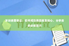 深圳调查取证：如何成功挽回男友的心，分手后的必看技巧