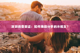 深圳调查取证：如何挽回分手的水瓶女？